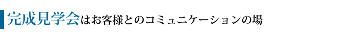 完成見学会はお客様とのコミュニケーションの場